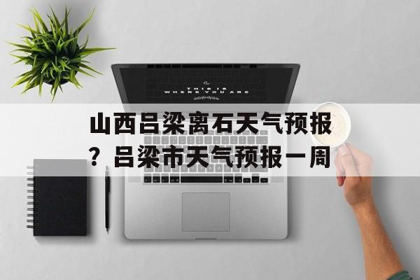 山西吕梁离石天气预报？吕梁市天气预报一周-第1张图片-