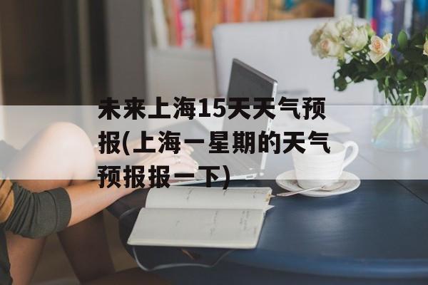 未来上海15天天气预报(上海一星期的天气预报报一下)-第1张图片-