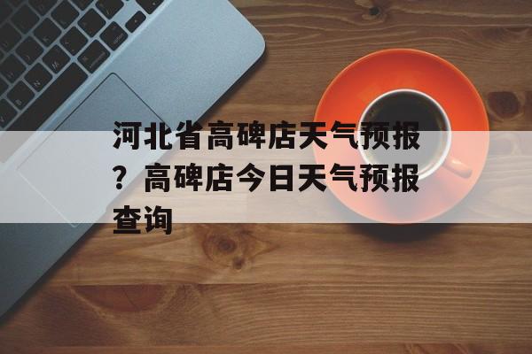 河北省高碑店天气预报？高碑店今日天气预报查询-第1张图片-