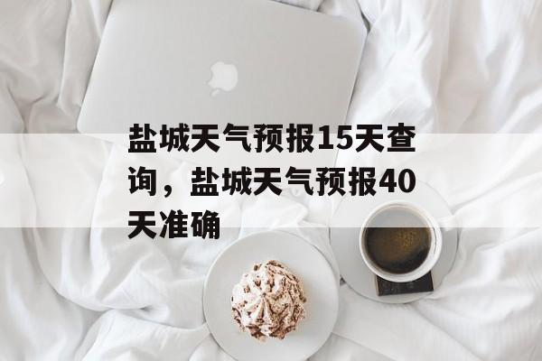 盐城天气预报15天查询，盐城天气预报40天准确-第1张图片-