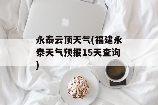 永泰云顶天气(福建永泰天气预报15天查询)-第1张图片-