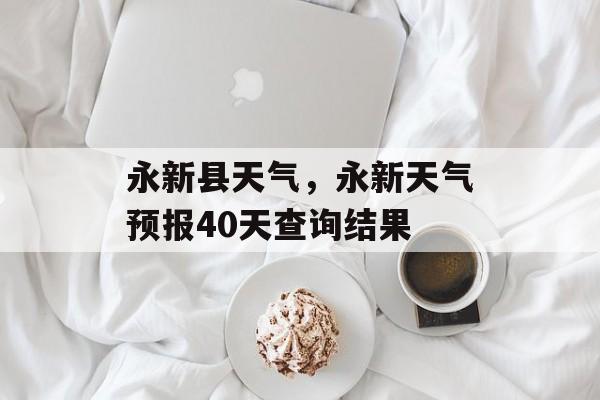 永新县天气，永新天气预报40天查询结果-第1张图片-
