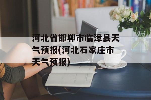河北省邯郸市临漳县天气预报(河北石家庄市天气预报)-第1张图片-