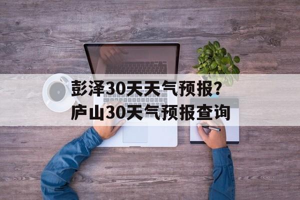 彭泽30天天气预报？庐山30天气预报查询-第1张图片-