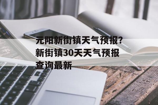 元阳新街镇天气预报？新街镇30天天气预报查询最新-第1张图片-