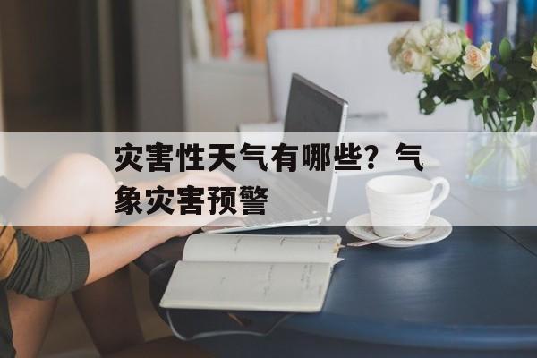 灾害性天气有哪些？气象灾害预警-第1张图片-