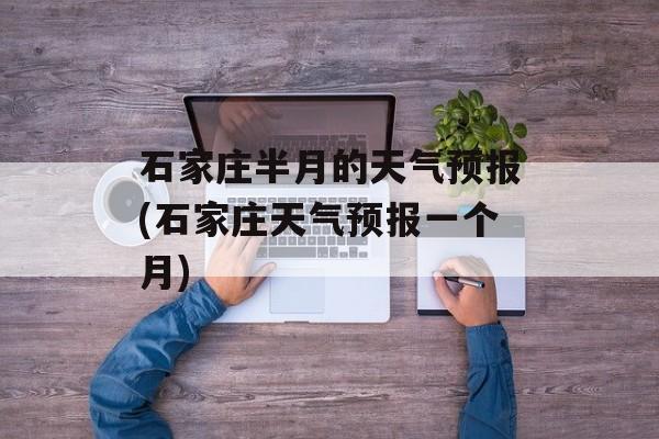 石家庄半月的天气预报(石家庄天气预报一个月)-第1张图片-