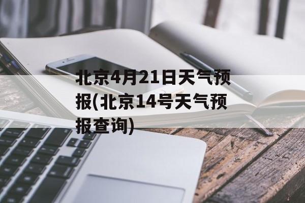 北京4月21日天气预报(北京14号天气预报查询)-第1张图片-