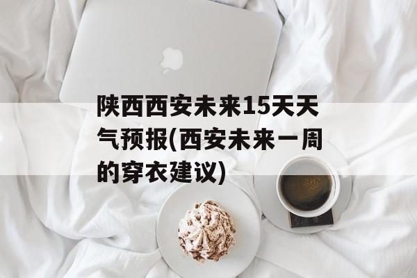 陕西西安未来15天天气预报(西安未来一周的穿衣建议)-第1张图片-