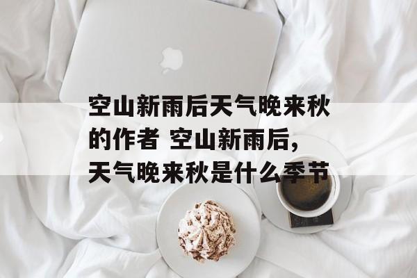 空山新雨后天气晚来秋的作者 空山新雨后,天气晚来秋是什么季节-第1张图片-