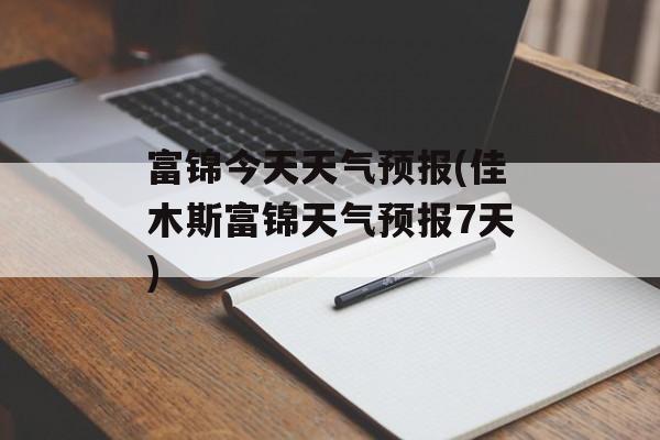 富锦今天天气预报(佳木斯富锦天气预报7天)-第1张图片-