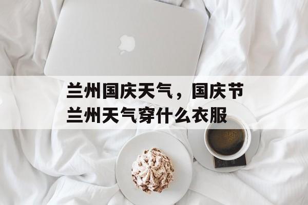 兰州国庆天气，国庆节兰州天气穿什么衣服-第1张图片-