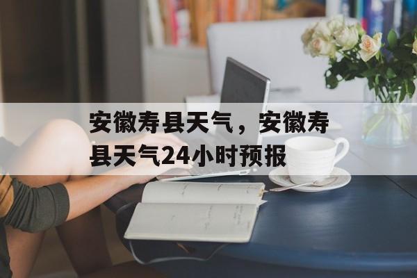 安徽寿县天气，安徽寿县天气24小时预报-第1张图片-