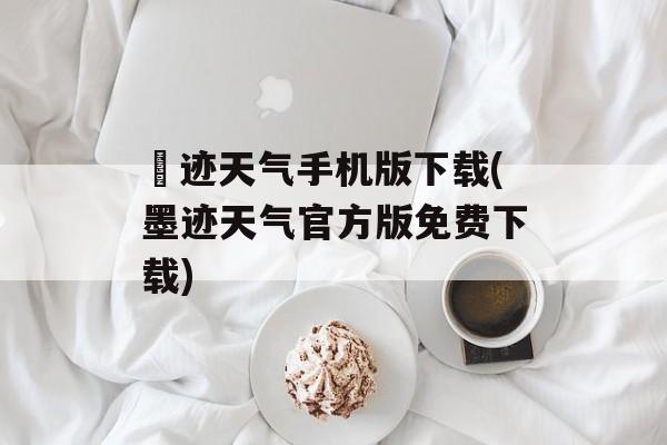 嚜迹天气手机版下载(墨迹天气官方版免费下载)-第1张图片-