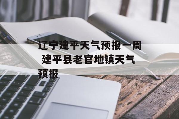 辽宁建平天气预报一周 建平县老官地镇天气预报-第1张图片-