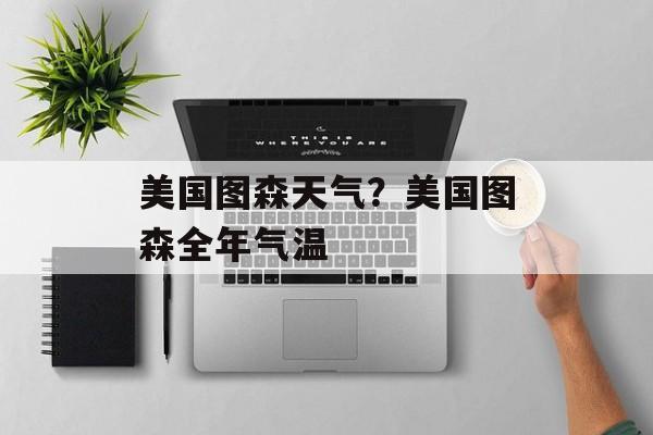 美国图森天气？美国图森全年气温-第1张图片-