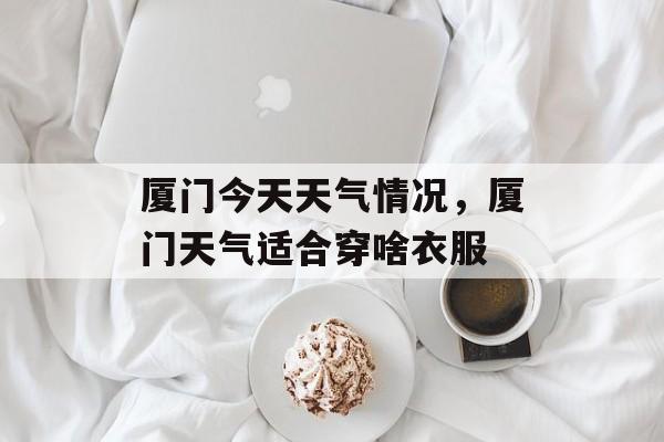 厦门今天天气情况，厦门天气适合穿啥衣服-第1张图片-