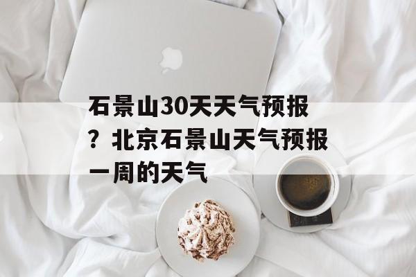 石景山30天天气预报？北京石景山天气预报一周的天气-第1张图片-