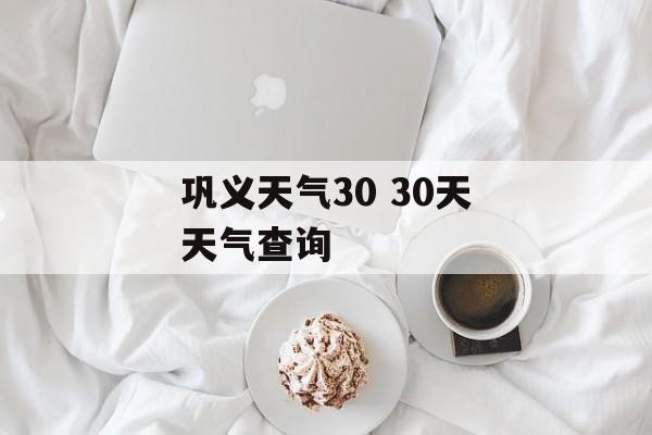 巩义天气30 30天天气查询-第1张图片-