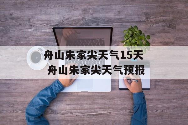 舟山朱家尖天气15天 舟山朱家尖天气预报-第1张图片-