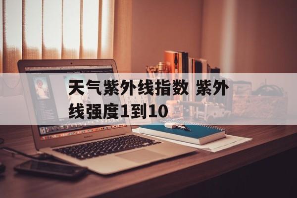 天气紫外线指数 紫外线强度1到10-第1张图片-