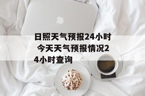 日照天气预报24小时 今天天气预报情况24小时查询-第1张图片-