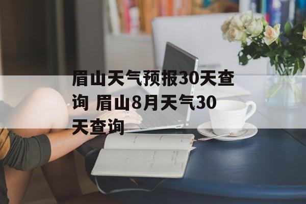 眉山天气预报30天查询 眉山8月天气30天查询-第1张图片-