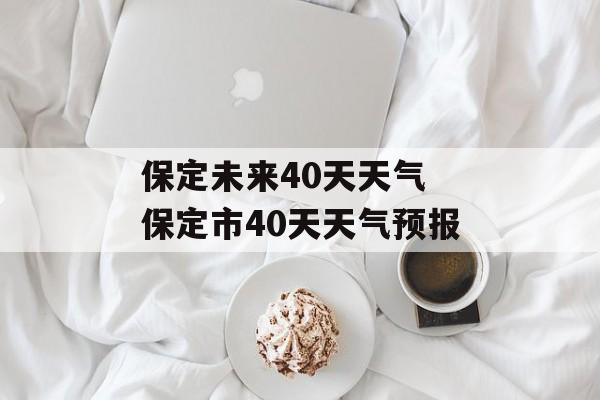 保定未来40天天气 保定市40天天气预报-第1张图片-