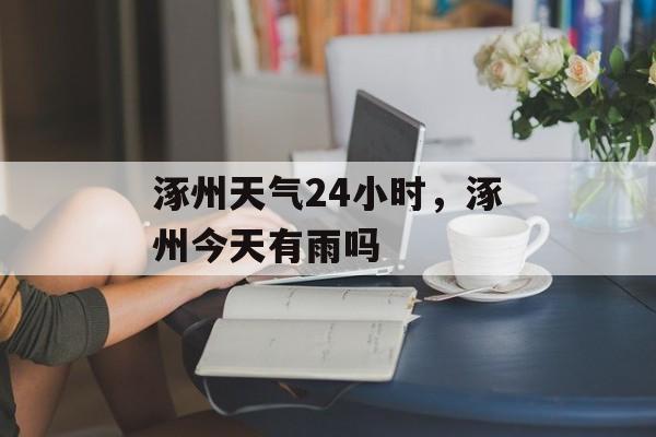 涿州天气24小时，涿州今天有雨吗-第1张图片-