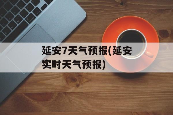 延安7天气预报(延安实时天气预报)-第1张图片-
