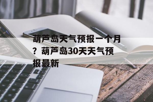 葫芦岛天气预报一个月？葫芦岛30天天气预报最新-第1张图片-
