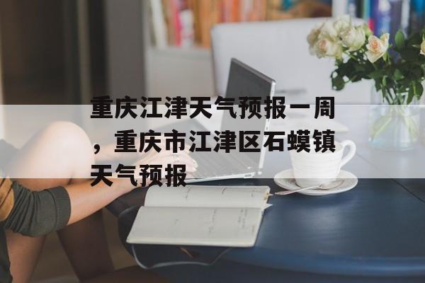 重庆江津天气预报一周，重庆市江津区石蟆镇天气预报-第1张图片-