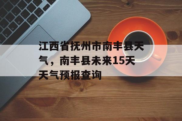 江西省抚州市南丰县天气，南丰县未来15天天气预报查询-第1张图片-