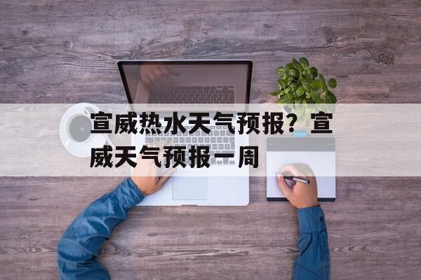 宣威热水天气预报？宣威天气预报一周-第1张图片-