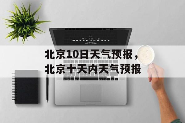 北京10日天气预报，北京十天内天气预报-第1张图片-