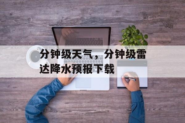分钟级天气，分钟级雷达降水预报下载-第1张图片-