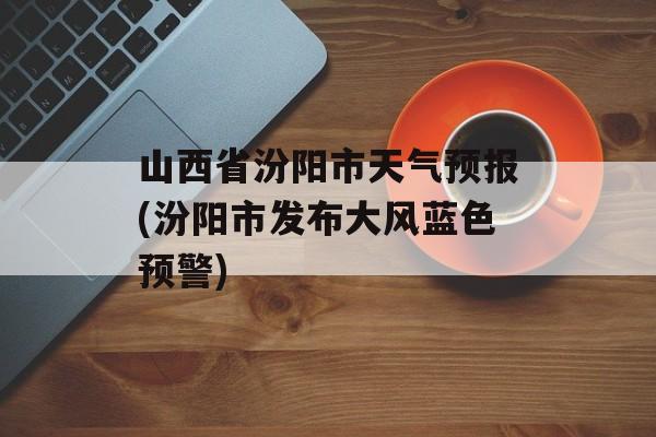 山西省汾阳市天气预报(汾阳市发布大风蓝色预警)-第1张图片-