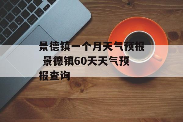 景德镇一个月天气预报 景德镇60天天气预报查询-第1张图片-