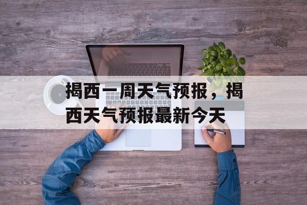 揭西一周天气预报，揭西天气预报最新今天-第1张图片-