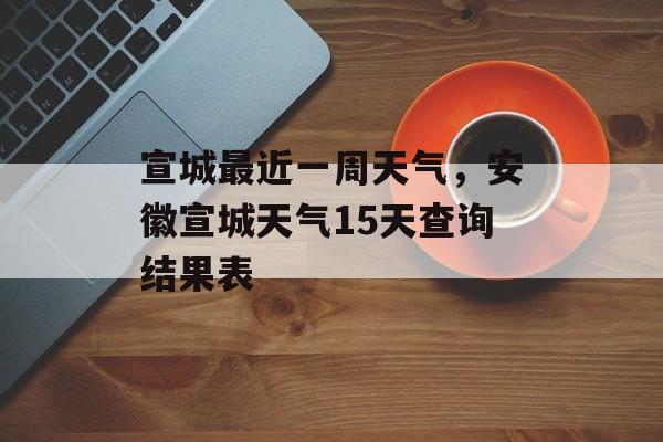 宣城最近一周天气，安徽宣城天气15天查询结果表-第1张图片-