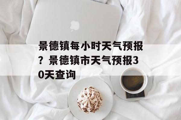 景德镇每小时天气预报？景德镇市天气预报30天查询-第1张图片-