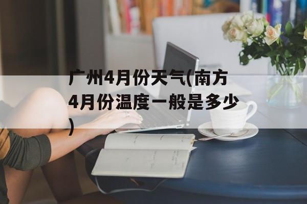 广州4月份天气(南方4月份温度一般是多少)-第1张图片-