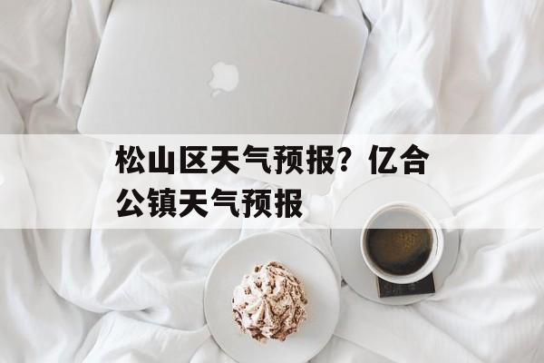 松山区天气预报？亿合公镇天气预报-第1张图片-