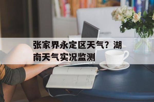 张家界永定区天气？湖南天气实况监测-第1张图片-