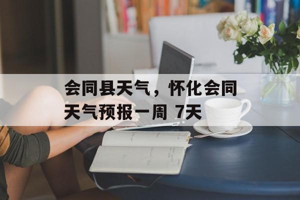 会同县天气，怀化会同天气预报一周 7天-第1张图片-