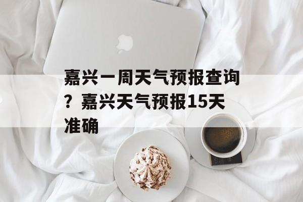 嘉兴一周天气预报查询？嘉兴天气预报15天准确-第1张图片-