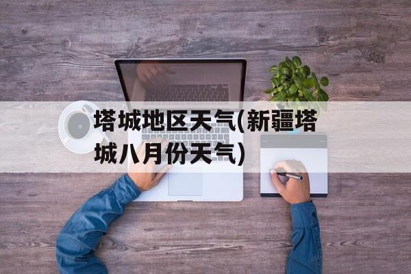 塔城地区天气(新疆塔城八月份天气)-第1张图片-