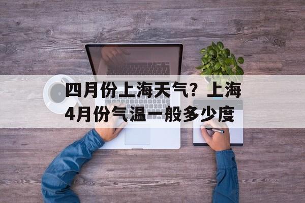 四月份上海天气？上海4月份气温一般多少度-第1张图片-