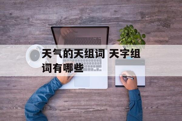 天气的天组词 天字组词有哪些-第1张图片-