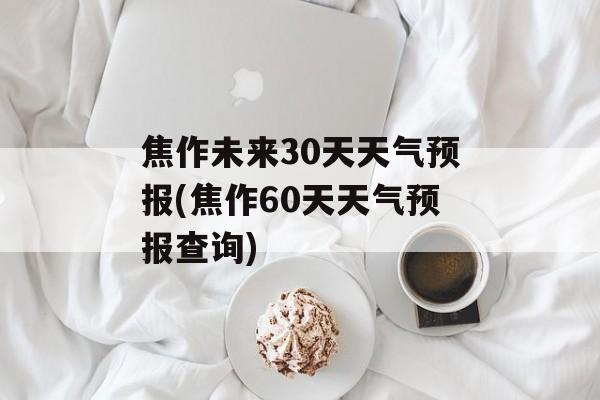 焦作未来30天天气预报(焦作60天天气预报查询)-第1张图片-